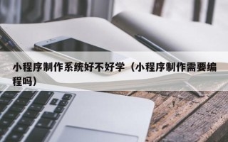 四川小程序制作系统好不好学（小程序制作需要编程吗）