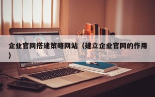四川企业官网搭建策略网站（建立企业官网的作用）