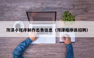 四川菏泽小程序制作出售信息（菏泽程序员招聘）