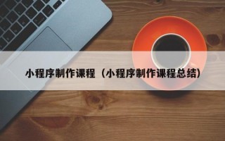 四川小程序制作课程（小程序制作课程总结）