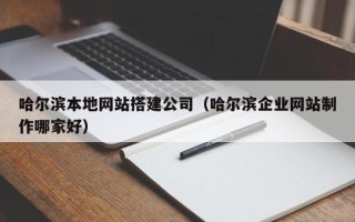 四川哈尔滨本地网站搭建公司（哈尔滨企业网站制作哪家好）