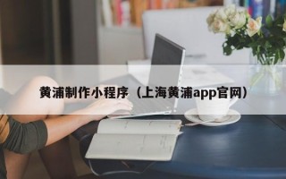 四川黄浦制作小程序（上海黄浦app官网）