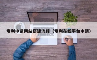 四川专利申请网站搭建流程（专利在线平台申请）
