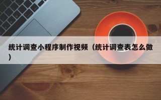 四川统计调查小程序制作视频（统计调查表怎么做）