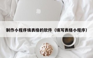 四川制作小程序填表格的软件（填写表格小程序）