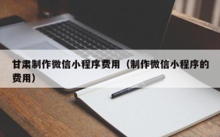 四川甘肃制作微信小程序费用（制作微信小程序的费用）