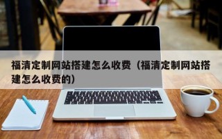 四川福清定制网站搭建怎么收费（福清定制网站搭建怎么收费的）