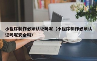 四川小程序制作必须认证吗呢（小程序制作必须认证吗呢安全吗）