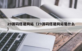 四川29源码搭建网站（29源码搭建网站是什么）
