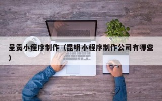 四川呈贡小程序制作（昆明小程序制作公司有哪些）