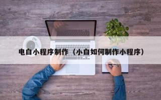 四川电白小程序制作（小白如何制作小程序）