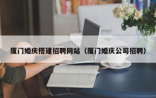 四川厦门婚庆搭建招聘网站（厦门婚庆公司招聘）
