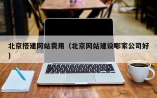 四川北京搭建网站费用（北京网站建设哪家公司好）