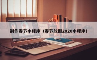四川制作春节小程序（春节放假2020小程序）