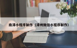 四川南漳小程序制作（漳州微信小程序制作）