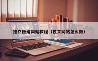 四川独立搭建网站教程（独立网站怎么做）