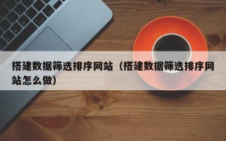 四川搭建数据筛选排序网站（搭建数据筛选排序网站怎么做）