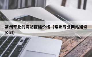 四川常州专业的网站搭建价格（常州专业网站建设公司）
