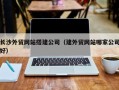 四川长沙外贸网站搭建公司（建外贸网站哪家公司好）