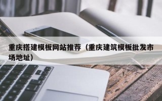 四川重庆搭建模板网站推荐（重庆建筑模板批发市场地址）