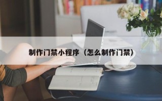 四川制作门禁小程序（怎么制作门禁）