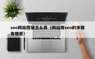 四川seo网站搭建怎么弄（网站做seo的步骤有哪些）
